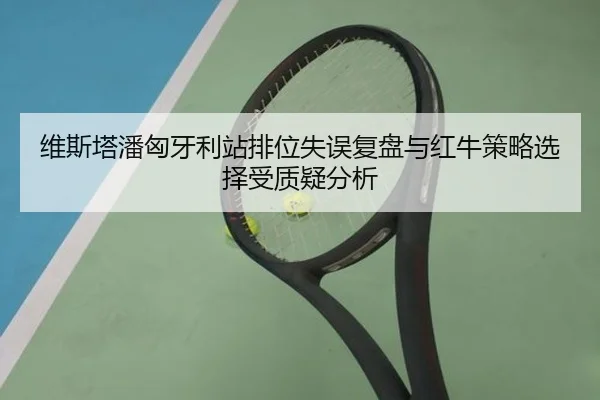维斯塔潘匈牙利站排位失误复盘与红牛策略选择受质疑分析