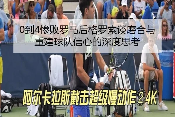 0到4惨败罗马后格罗索谈磨合与重建球队信心的深度思考